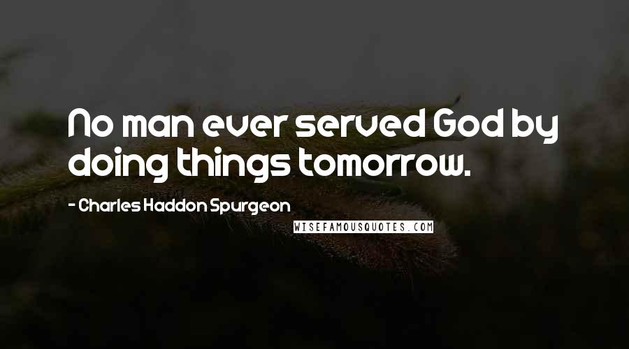 Charles Haddon Spurgeon Quotes: No man ever served God by doing things tomorrow.