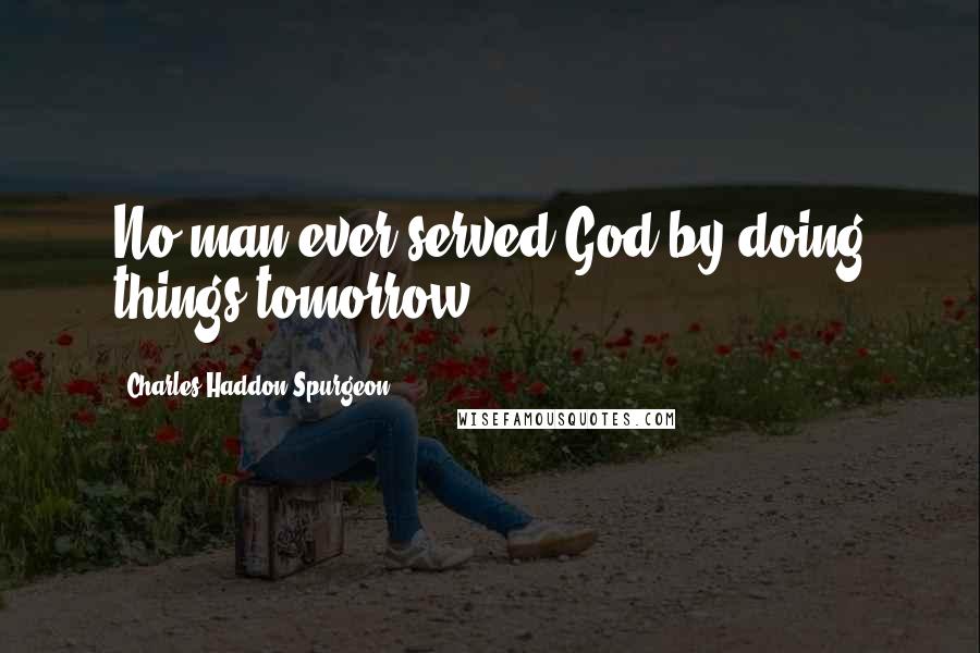 Charles Haddon Spurgeon Quotes: No man ever served God by doing things tomorrow.