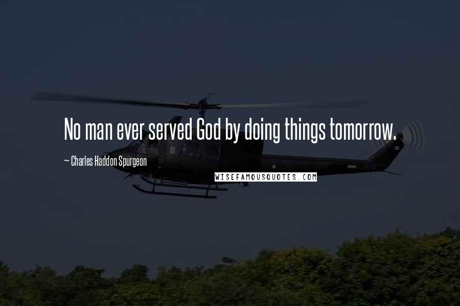 Charles Haddon Spurgeon Quotes: No man ever served God by doing things tomorrow.