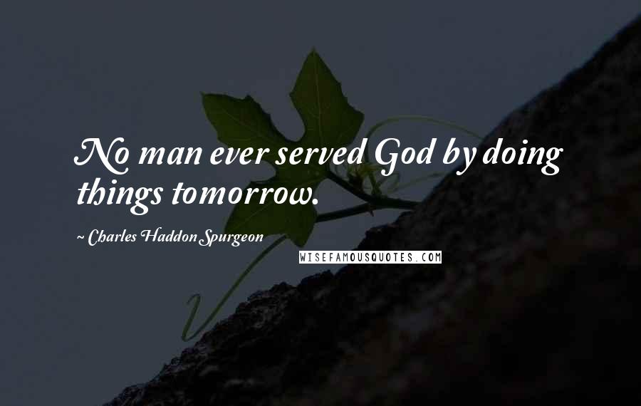 Charles Haddon Spurgeon Quotes: No man ever served God by doing things tomorrow.