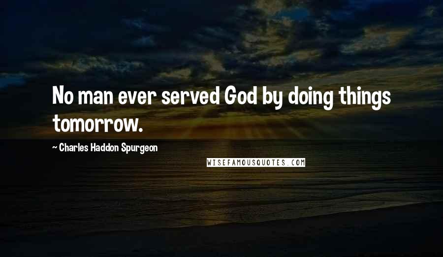 Charles Haddon Spurgeon Quotes: No man ever served God by doing things tomorrow.