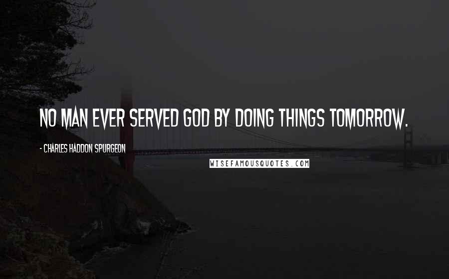 Charles Haddon Spurgeon Quotes: No man ever served God by doing things tomorrow.