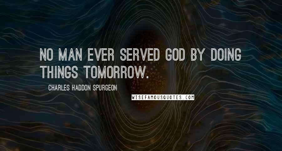 Charles Haddon Spurgeon Quotes: No man ever served God by doing things tomorrow.