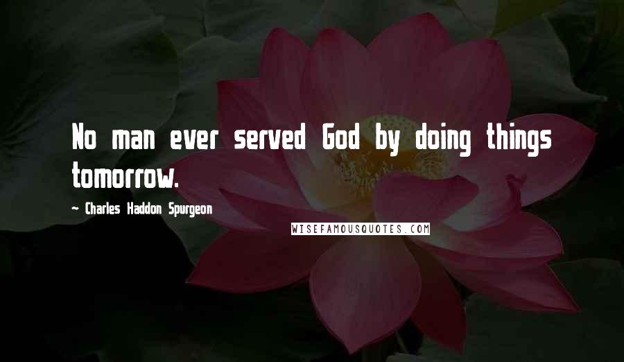 Charles Haddon Spurgeon Quotes: No man ever served God by doing things tomorrow.