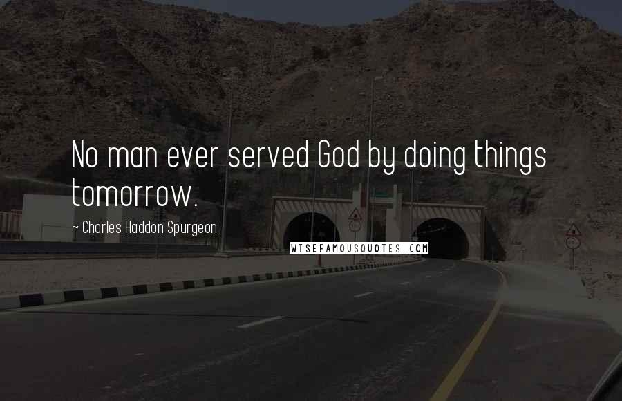 Charles Haddon Spurgeon Quotes: No man ever served God by doing things tomorrow.