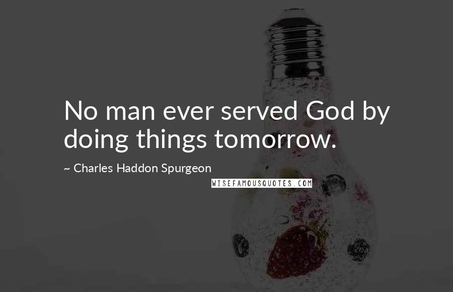 Charles Haddon Spurgeon Quotes: No man ever served God by doing things tomorrow.