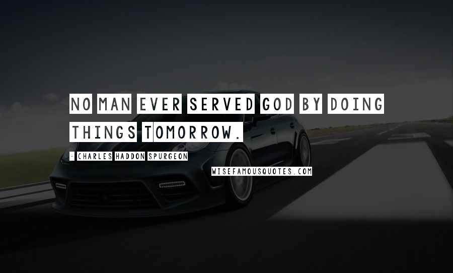 Charles Haddon Spurgeon Quotes: No man ever served God by doing things tomorrow.