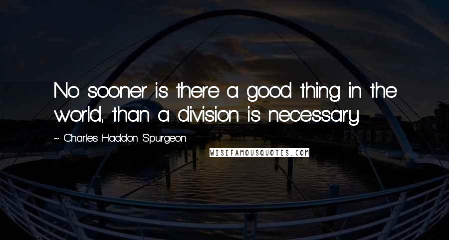 Charles Haddon Spurgeon Quotes: No sooner is there a good thing in the world, than a division is necessary.