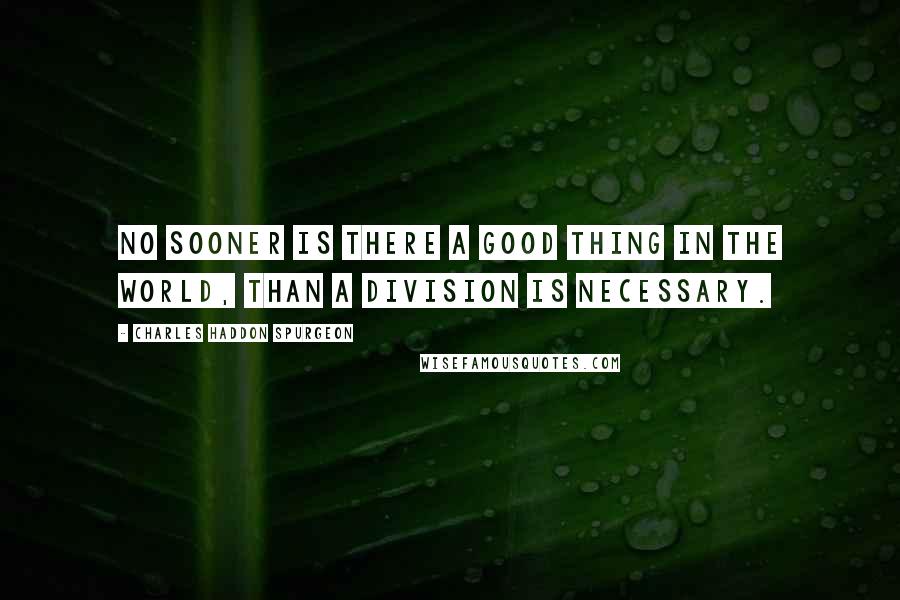 Charles Haddon Spurgeon Quotes: No sooner is there a good thing in the world, than a division is necessary.