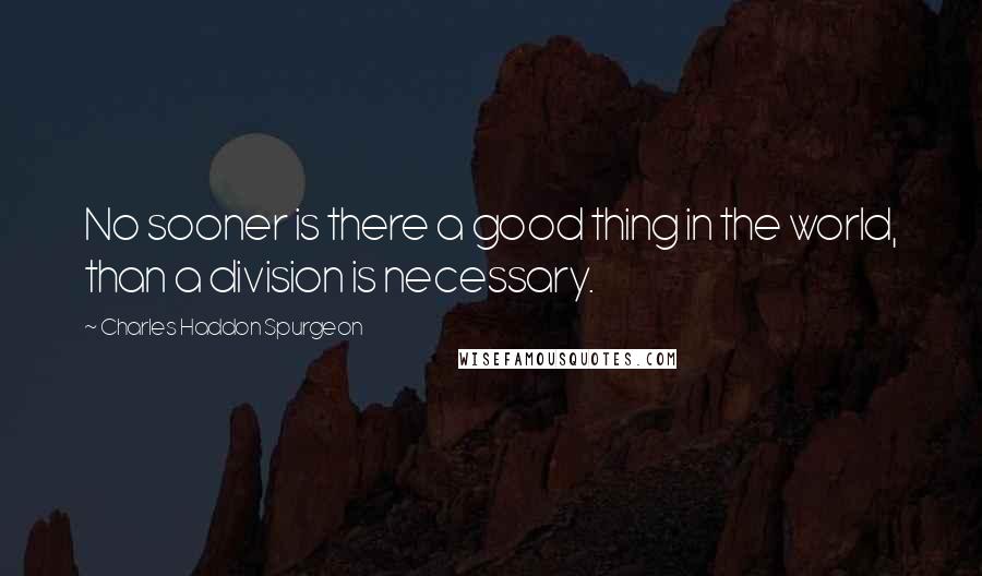 Charles Haddon Spurgeon Quotes: No sooner is there a good thing in the world, than a division is necessary.