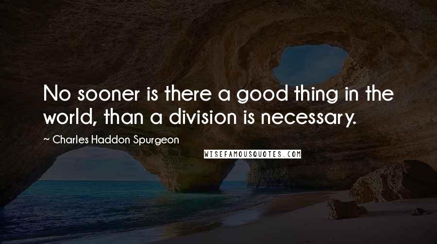 Charles Haddon Spurgeon Quotes: No sooner is there a good thing in the world, than a division is necessary.