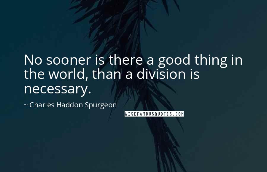 Charles Haddon Spurgeon Quotes: No sooner is there a good thing in the world, than a division is necessary.