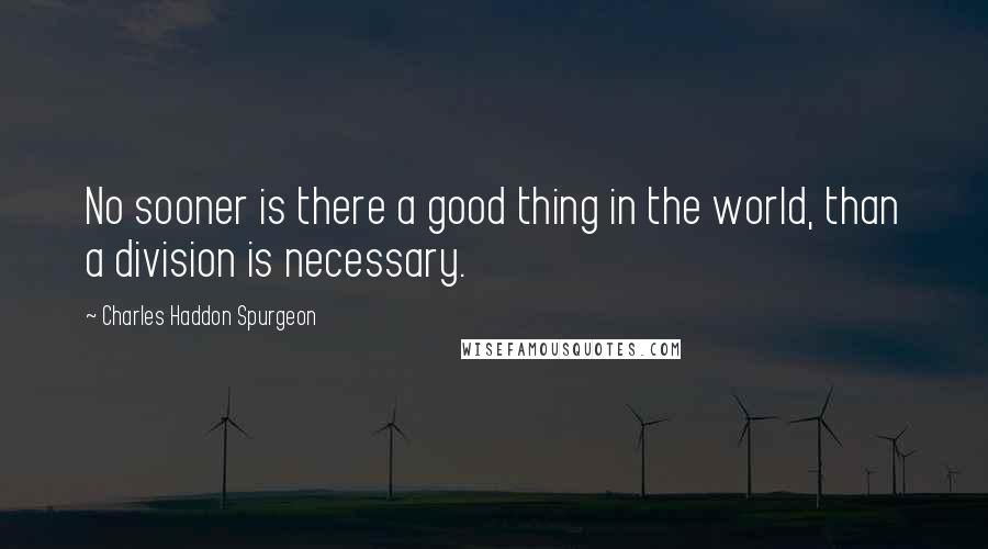 Charles Haddon Spurgeon Quotes: No sooner is there a good thing in the world, than a division is necessary.