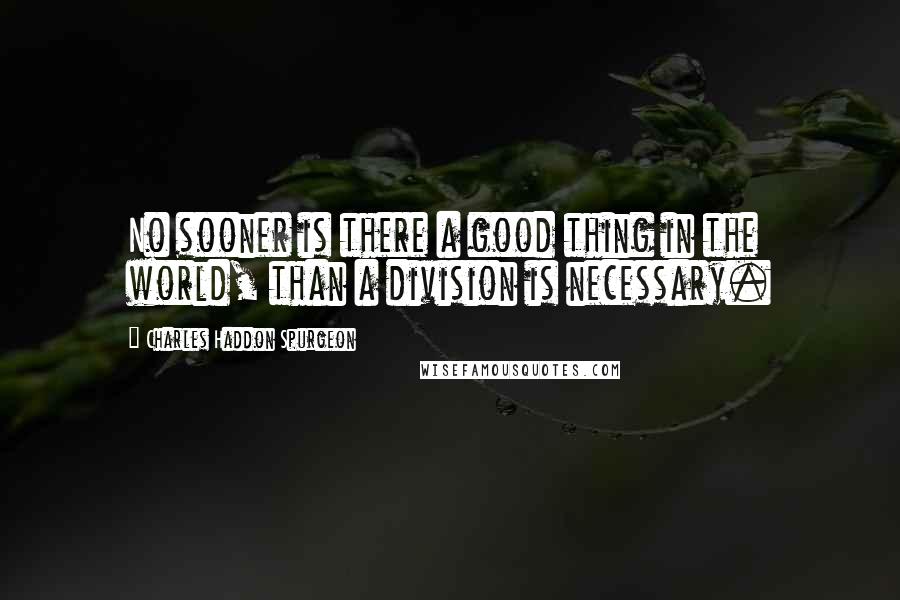 Charles Haddon Spurgeon Quotes: No sooner is there a good thing in the world, than a division is necessary.