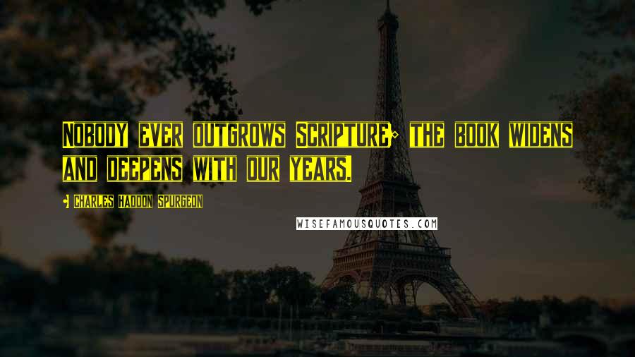 Charles Haddon Spurgeon Quotes: Nobody ever outgrows Scripture; the book widens and deepens with our years.