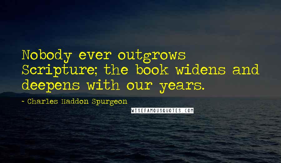 Charles Haddon Spurgeon Quotes: Nobody ever outgrows Scripture; the book widens and deepens with our years.