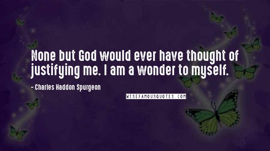 Charles Haddon Spurgeon Quotes: None but God would ever have thought of justifying me. I am a wonder to myself.