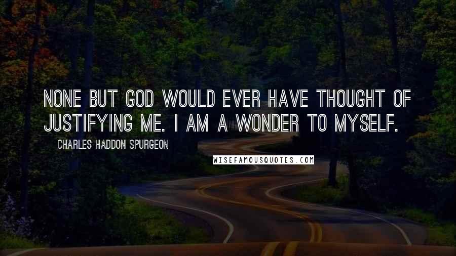 Charles Haddon Spurgeon Quotes: None but God would ever have thought of justifying me. I am a wonder to myself.
