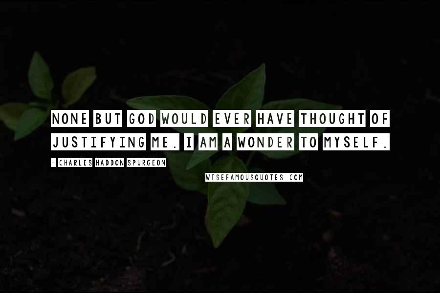 Charles Haddon Spurgeon Quotes: None but God would ever have thought of justifying me. I am a wonder to myself.