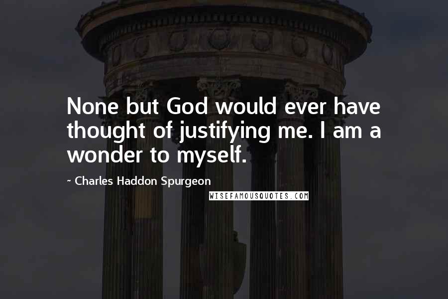 Charles Haddon Spurgeon Quotes: None but God would ever have thought of justifying me. I am a wonder to myself.