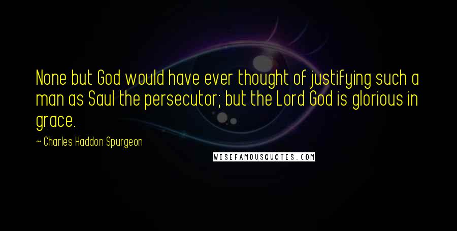 Charles Haddon Spurgeon Quotes: None but God would have ever thought of justifying such a man as Saul the persecutor; but the Lord God is glorious in grace.