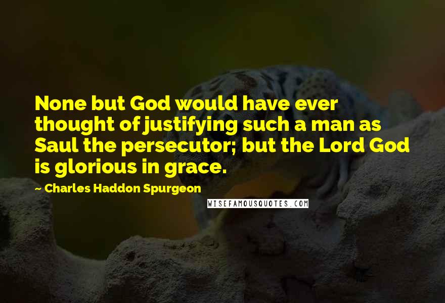 Charles Haddon Spurgeon Quotes: None but God would have ever thought of justifying such a man as Saul the persecutor; but the Lord God is glorious in grace.