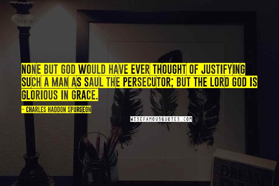 Charles Haddon Spurgeon Quotes: None but God would have ever thought of justifying such a man as Saul the persecutor; but the Lord God is glorious in grace.