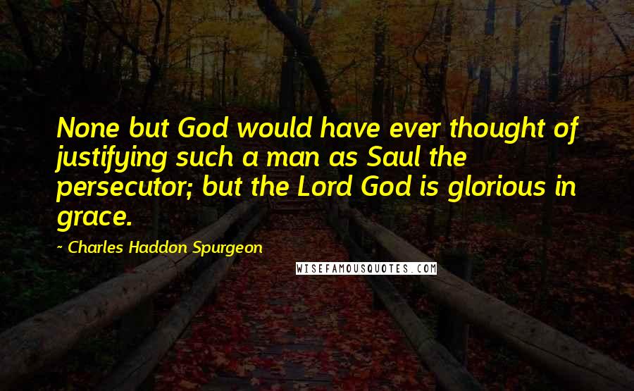 Charles Haddon Spurgeon Quotes: None but God would have ever thought of justifying such a man as Saul the persecutor; but the Lord God is glorious in grace.