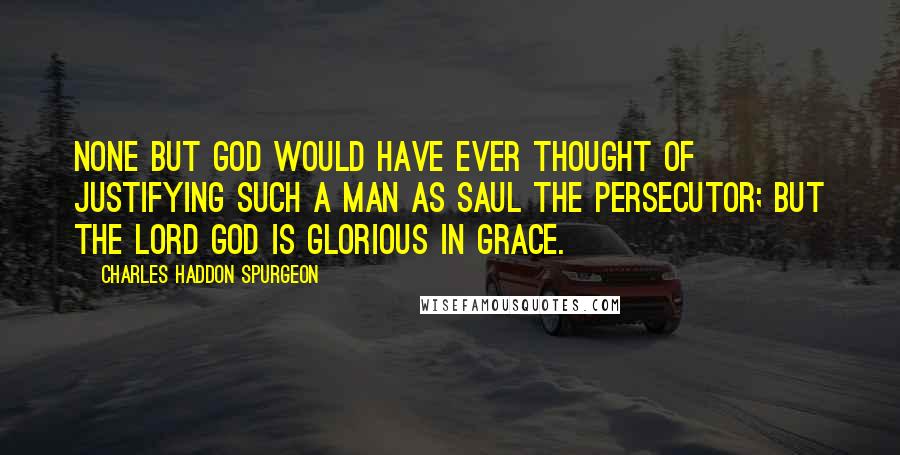 Charles Haddon Spurgeon Quotes: None but God would have ever thought of justifying such a man as Saul the persecutor; but the Lord God is glorious in grace.