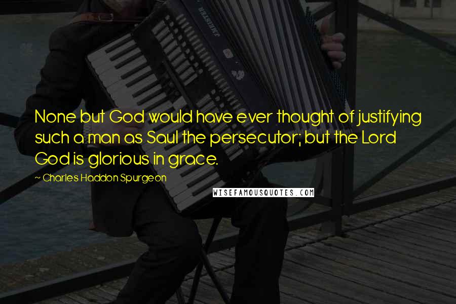 Charles Haddon Spurgeon Quotes: None but God would have ever thought of justifying such a man as Saul the persecutor; but the Lord God is glorious in grace.