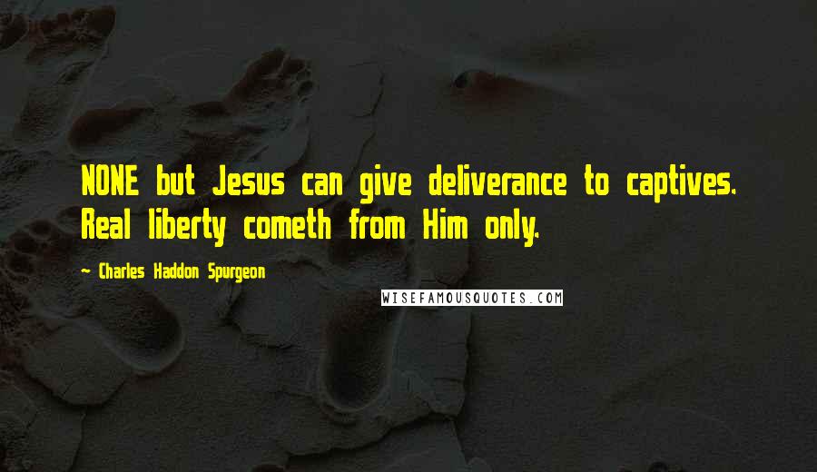 Charles Haddon Spurgeon Quotes: NONE but Jesus can give deliverance to captives. Real liberty cometh from Him only.