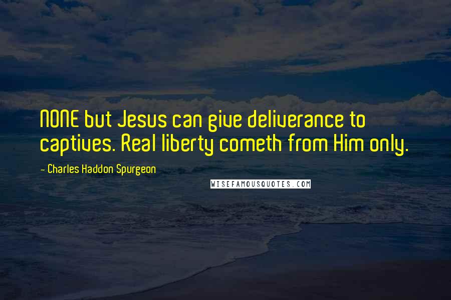 Charles Haddon Spurgeon Quotes: NONE but Jesus can give deliverance to captives. Real liberty cometh from Him only.