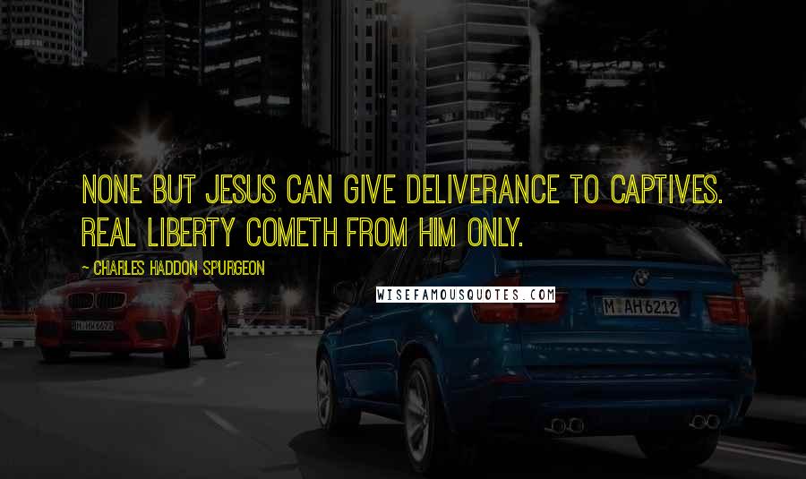 Charles Haddon Spurgeon Quotes: NONE but Jesus can give deliverance to captives. Real liberty cometh from Him only.