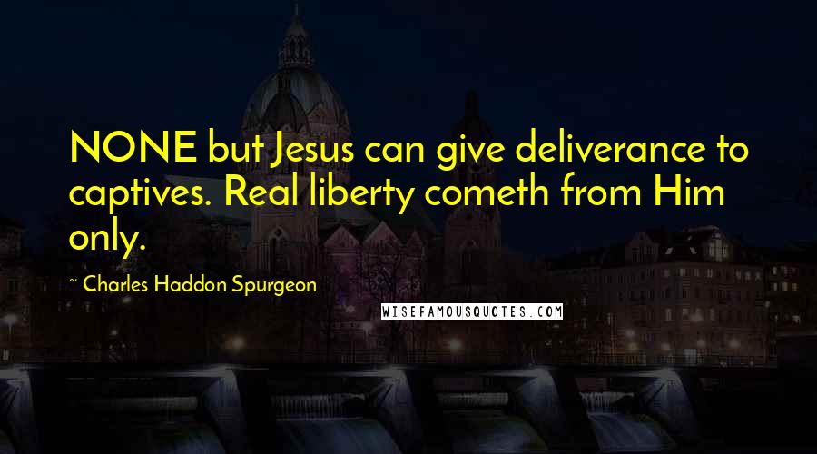 Charles Haddon Spurgeon Quotes: NONE but Jesus can give deliverance to captives. Real liberty cometh from Him only.