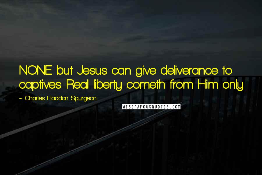 Charles Haddon Spurgeon Quotes: NONE but Jesus can give deliverance to captives. Real liberty cometh from Him only.