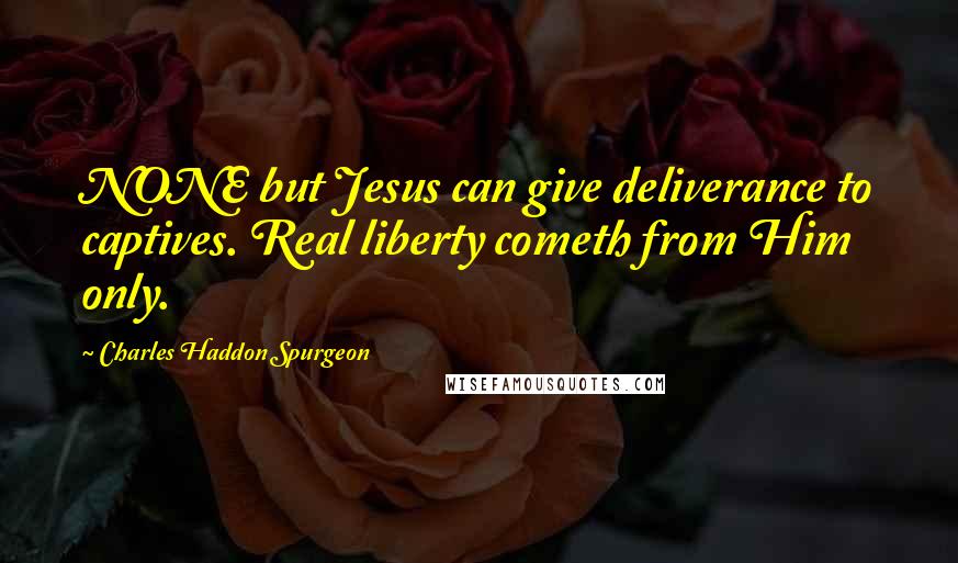 Charles Haddon Spurgeon Quotes: NONE but Jesus can give deliverance to captives. Real liberty cometh from Him only.