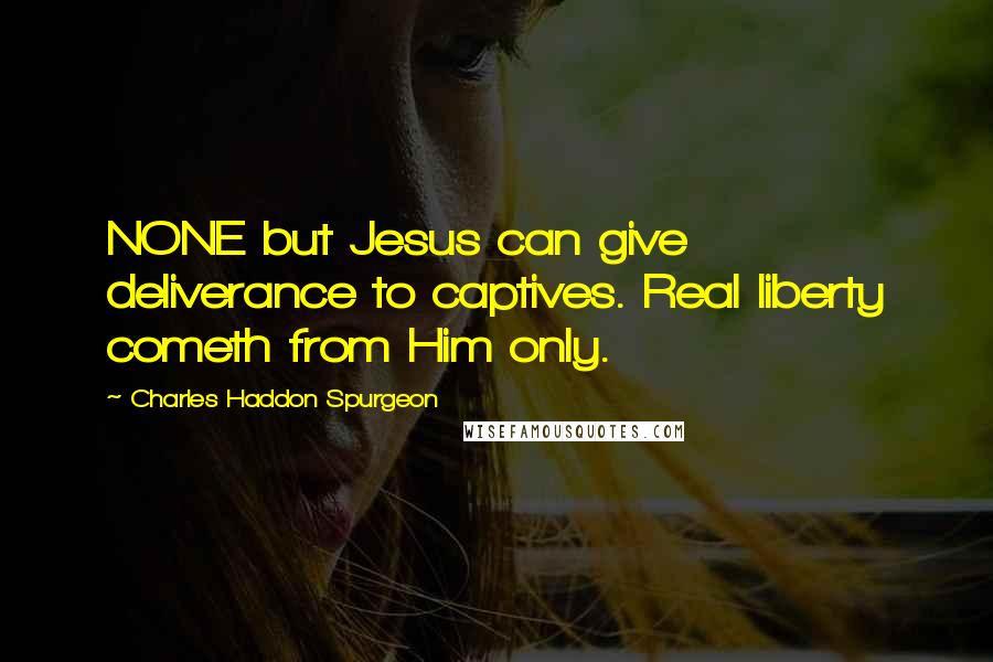 Charles Haddon Spurgeon Quotes: NONE but Jesus can give deliverance to captives. Real liberty cometh from Him only.