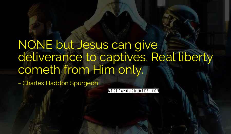 Charles Haddon Spurgeon Quotes: NONE but Jesus can give deliverance to captives. Real liberty cometh from Him only.