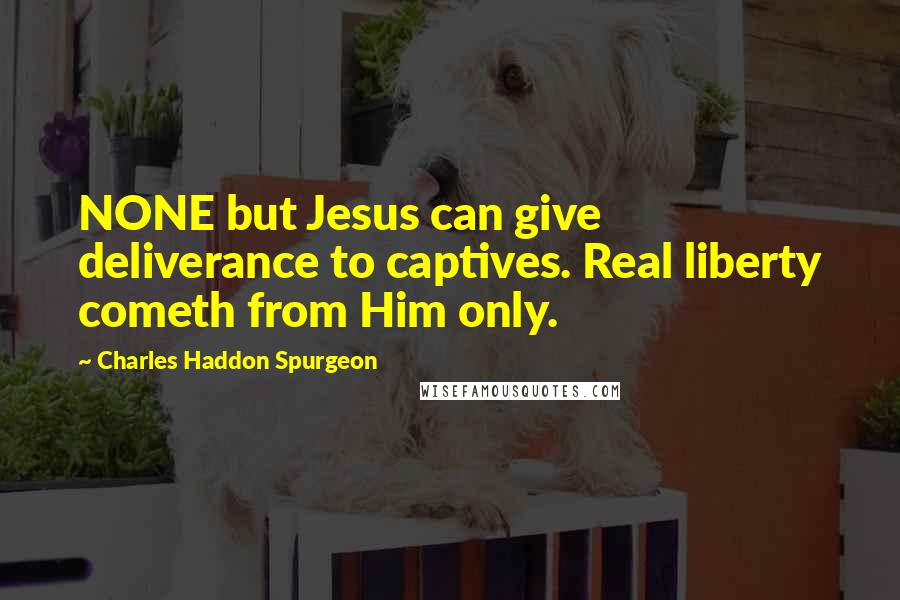 Charles Haddon Spurgeon Quotes: NONE but Jesus can give deliverance to captives. Real liberty cometh from Him only.