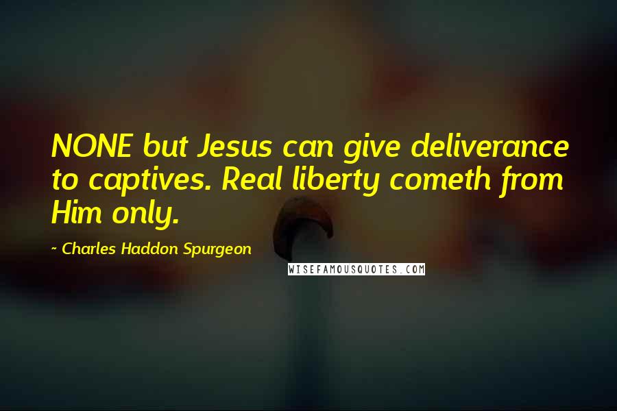 Charles Haddon Spurgeon Quotes: NONE but Jesus can give deliverance to captives. Real liberty cometh from Him only.
