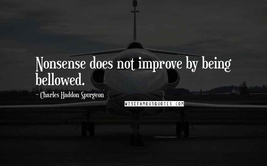 Charles Haddon Spurgeon Quotes: Nonsense does not improve by being bellowed.