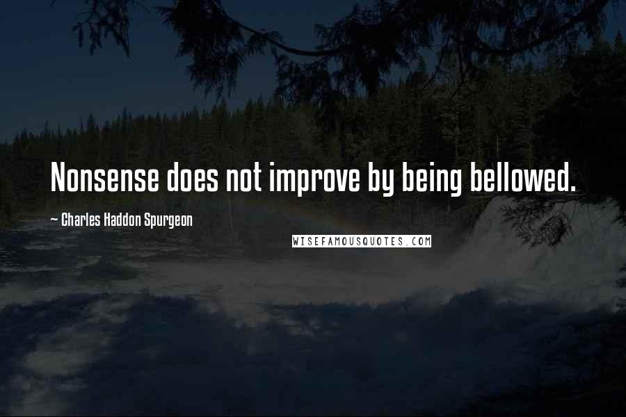 Charles Haddon Spurgeon Quotes: Nonsense does not improve by being bellowed.