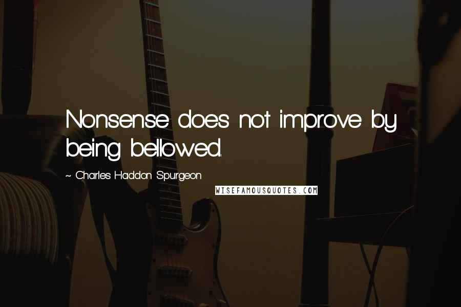 Charles Haddon Spurgeon Quotes: Nonsense does not improve by being bellowed.