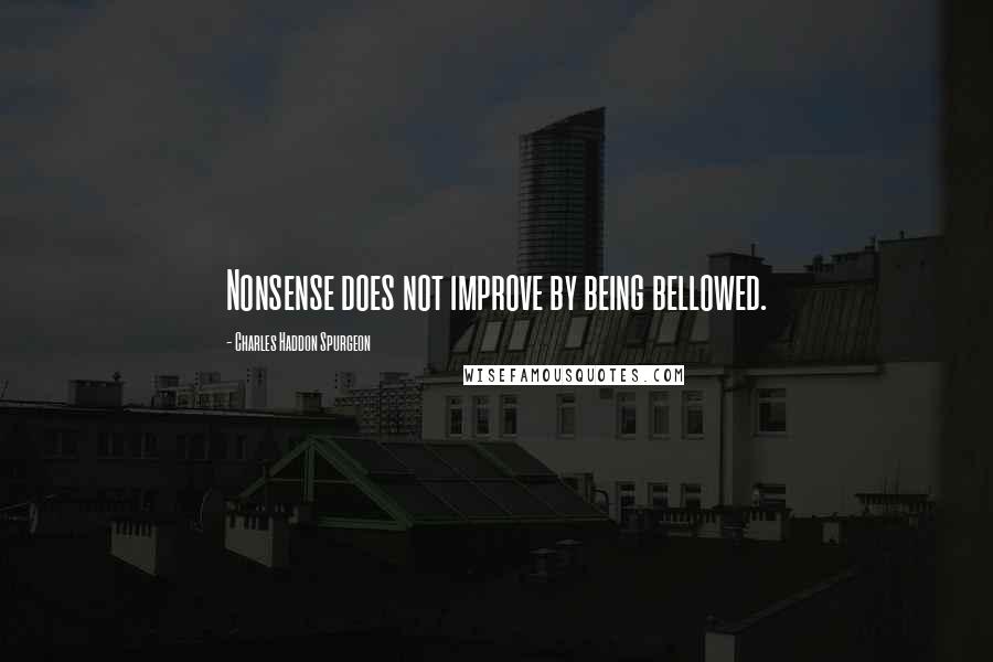 Charles Haddon Spurgeon Quotes: Nonsense does not improve by being bellowed.