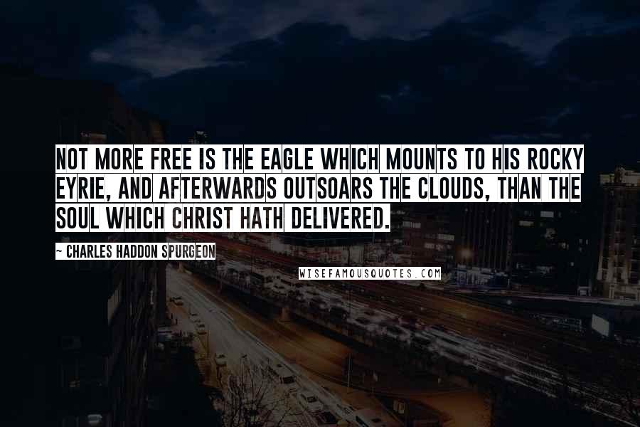 Charles Haddon Spurgeon Quotes: Not more free is the eagle which mounts to his rocky eyrie, and afterwards outsoars the clouds, than the soul which Christ hath delivered.