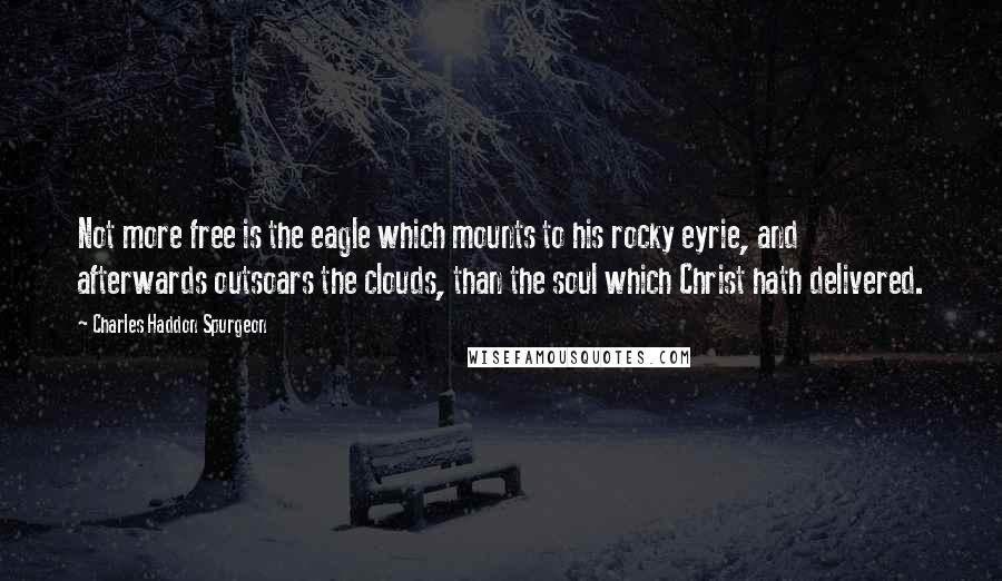 Charles Haddon Spurgeon Quotes: Not more free is the eagle which mounts to his rocky eyrie, and afterwards outsoars the clouds, than the soul which Christ hath delivered.