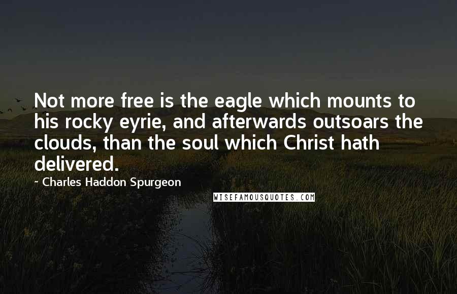 Charles Haddon Spurgeon Quotes: Not more free is the eagle which mounts to his rocky eyrie, and afterwards outsoars the clouds, than the soul which Christ hath delivered.