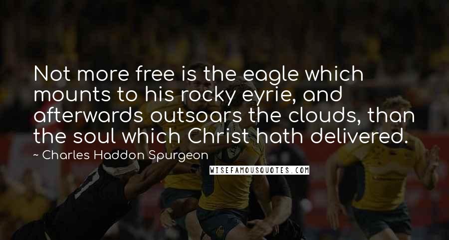 Charles Haddon Spurgeon Quotes: Not more free is the eagle which mounts to his rocky eyrie, and afterwards outsoars the clouds, than the soul which Christ hath delivered.