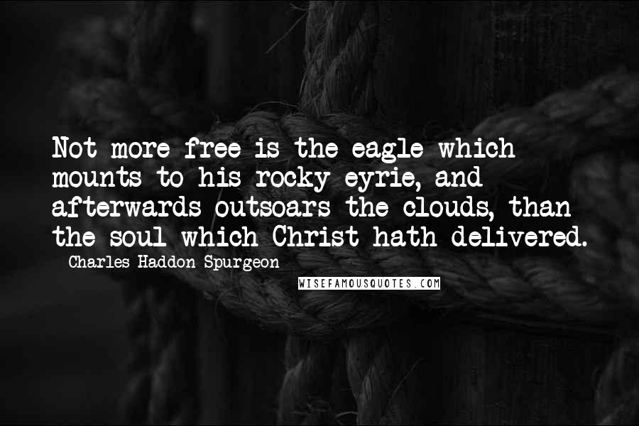 Charles Haddon Spurgeon Quotes: Not more free is the eagle which mounts to his rocky eyrie, and afterwards outsoars the clouds, than the soul which Christ hath delivered.