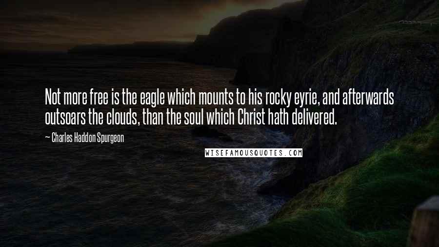 Charles Haddon Spurgeon Quotes: Not more free is the eagle which mounts to his rocky eyrie, and afterwards outsoars the clouds, than the soul which Christ hath delivered.